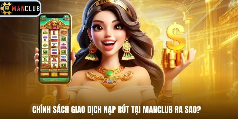 Chính sách giao dịch nạp rút tại Manclub ra sao?