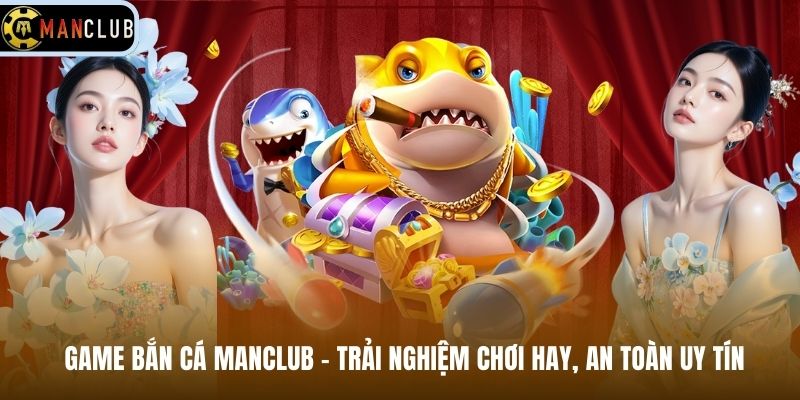 Game Bắn Cá Manclub – Trải Nghiệm Chơi Hay, An Toàn Uy Tín